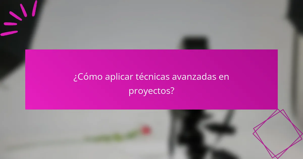 ¿Cómo aplicar técnicas avanzadas en proyectos?