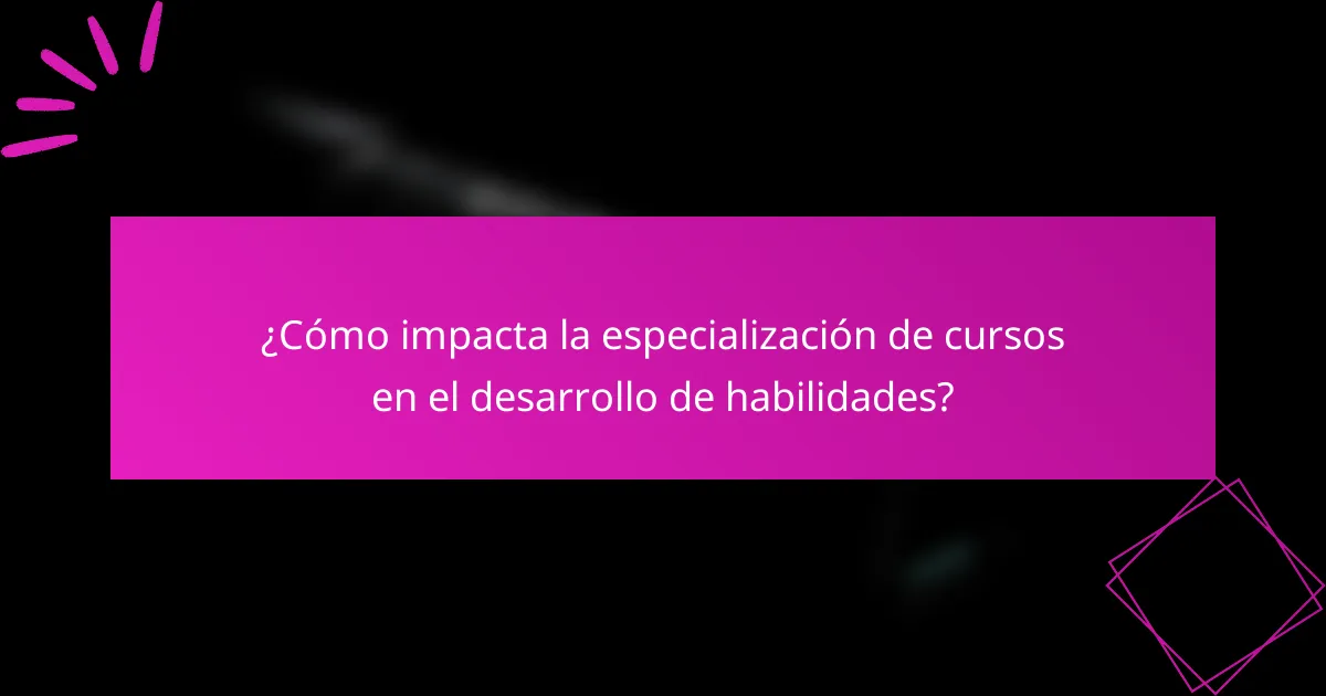 ¿Cómo impacta la especialización de cursos en el desarrollo de habilidades?