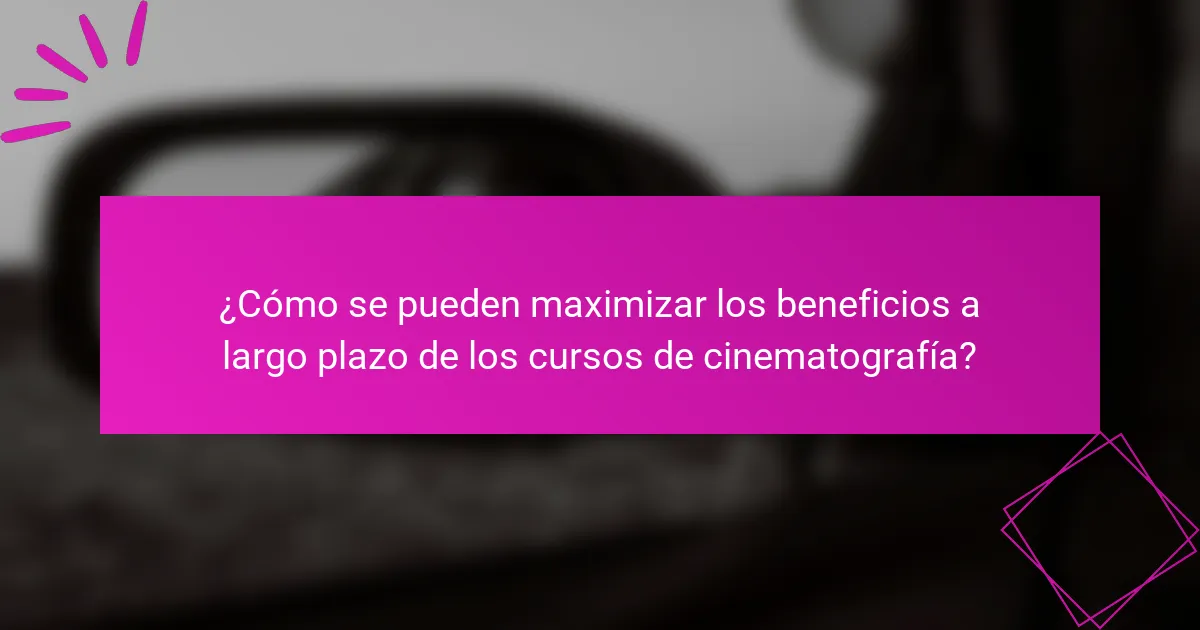 ¿Cómo se pueden maximizar los beneficios a largo plazo de los cursos de cinematografía?