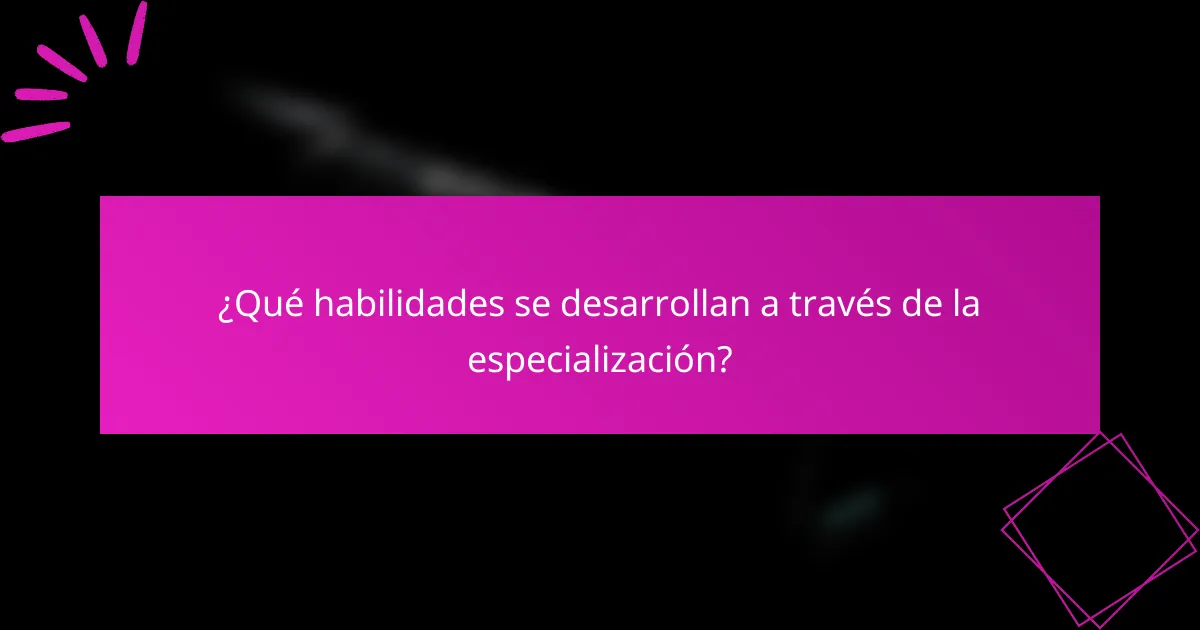 ¿Qué habilidades se desarrollan a través de la especialización?